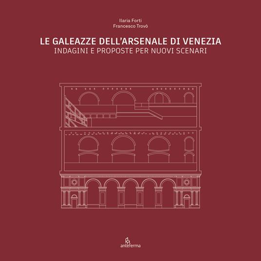 Le Galeazze dell'Arsenale di Venezia. Indagini e proposte per nuovi scenari. Catalogo della mostra degli studenti dell'Università Iuav di Venezia. Ediz. illustrata - Ilaria Forti,Francesco Trovò - copertina