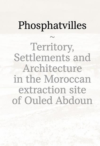 Phosphatvilles. Territory, settlements and architecture in the Moroccan extraction site of Ouled Abdoun - copertina
