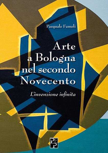 Arte a Bologna nel secondo Novecento. L'invenzione infinita - Pasquale Fameli - copertina