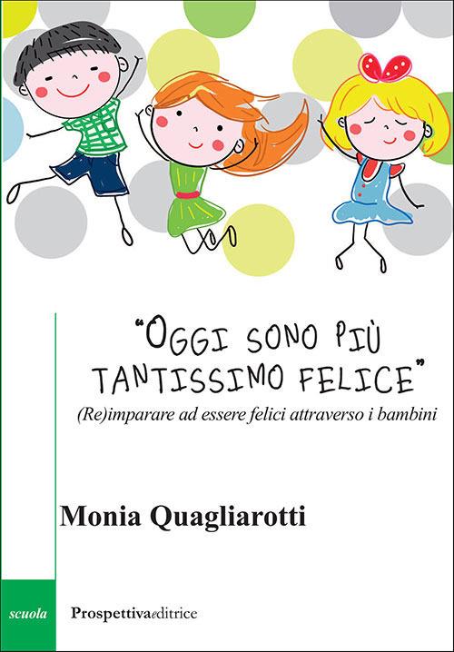 «Oggi sono più tantissimo felice». (Re)imparare ad essere felici attraverso i bambini - Monia Quagliarotti - copertina