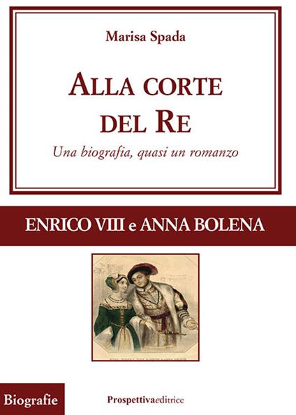 Alla corte del re. Enrico VIII e Anna Bolena. Una biografia, quasi un romanzo - Marisa Spada - copertina