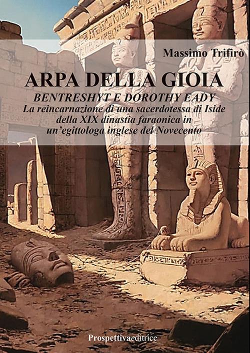 Arpa della gioia. Bentrashyt e Dorothy Eady. La reincarnazione di una sacerdotessa di Iside della XIX dinastia faraonica in un'egittologa inglese del Novecento - Massimo Trifirò - copertina