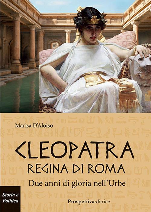 Cleopatra Regina di Roma. Due anni di gloria nell'Urbe - Marisa D'Aloiso - copertina