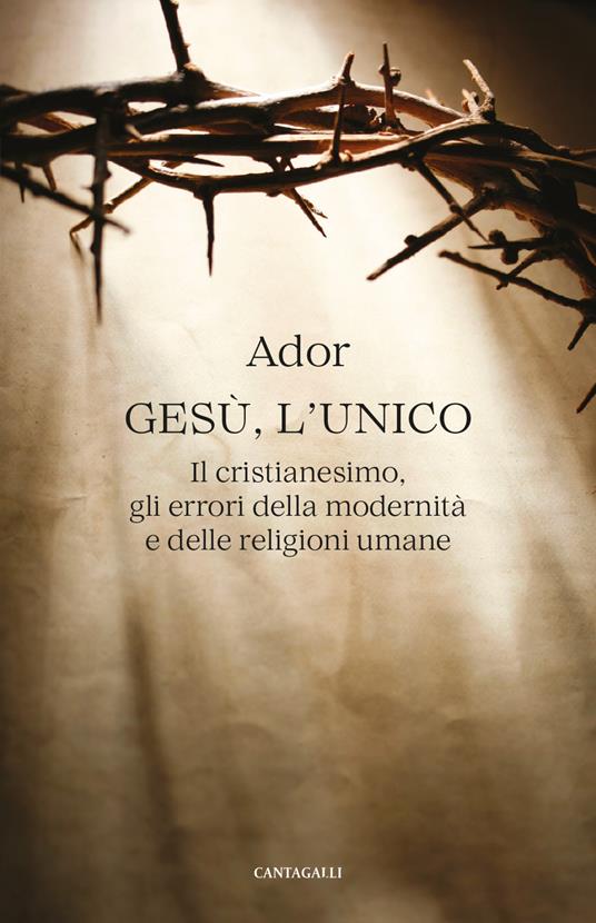 Gesù, l’unico. Il cristianesimo, gli errori della modernità e delle religioni umane - Ador - copertina