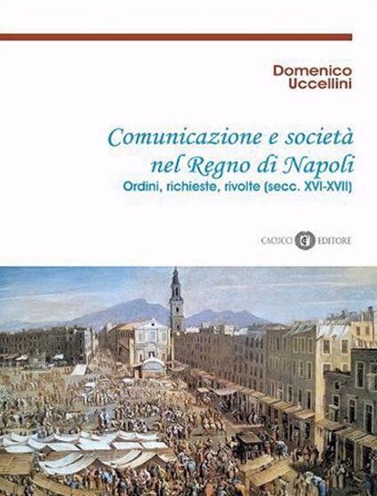 Comunicazione e società nel Regno di Napoli. Ordini, richieste, rivolte (secc. XVI-XVII). Nuova ediz. - Domenico Uccellini - copertina