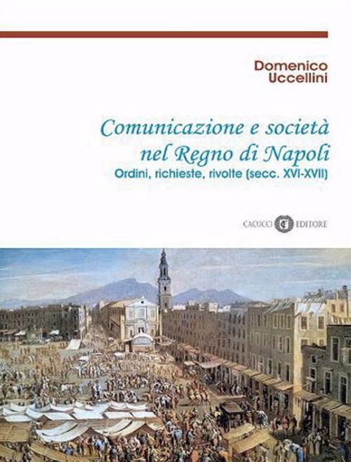 Comunicazione e società nel Regno di Napoli. Ordini, richieste, rivolte (secc. XVI-XVII). Nuova ediz. - Domenico Uccellini - copertina