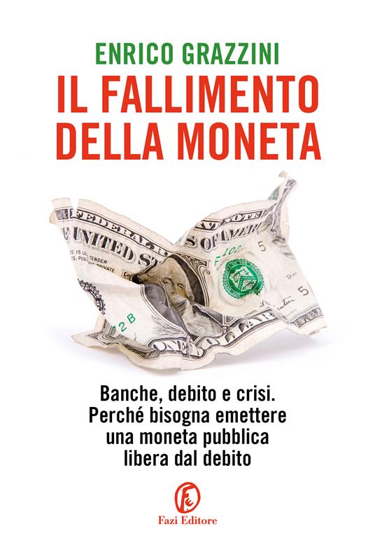 Il fallimento della moneta. Banche, debito e crisi. Perché bisogna emettere una moneta pubblica libera dal debito - Enrico Grazzini - copertina