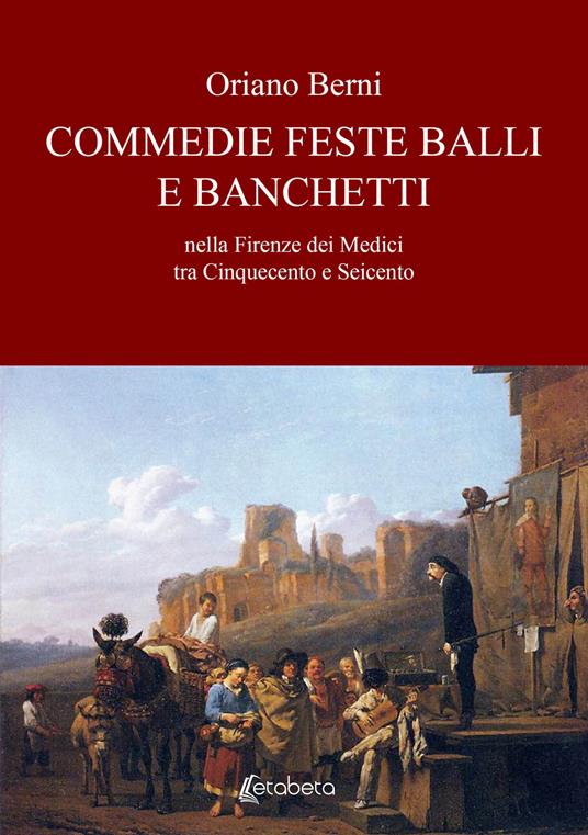 Commedie feste balli e banchetti nella Firenze dei Medici tra Cinquecento e Seicento - Oriano Berni - copertina