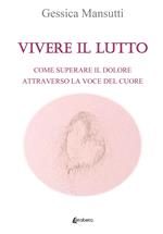 Vivere il lutto. Come superare il dolore attraverso la voce del cuore