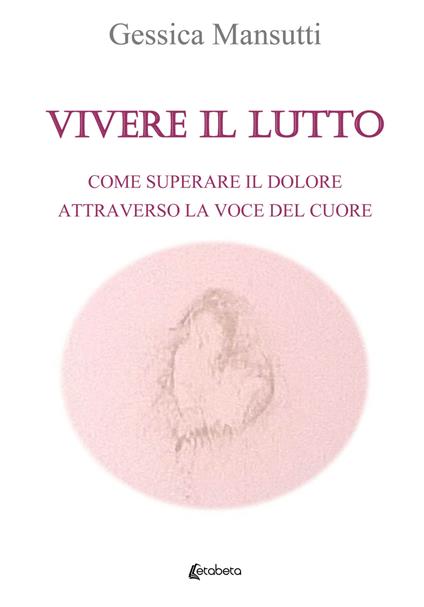 Vivere il lutto. Come superare il dolore attraverso la voce del cuore - Gessica Mansutti - copertina