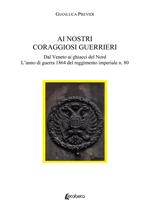 Ai nostri coraggiosi guerrieri. Dal Veneto ai ghiacci del Nord. L'anno di guerra 1864 del reggimento imperiale n. 80