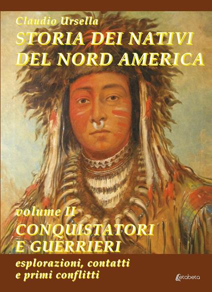 Storia dei nativi del Nord America. Vol. 2: Conquistatori e guerrieri. Esplorazioni, contatti e primi conflitti. - Claudio Ursella - copertina