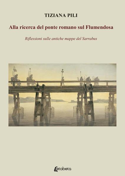 Alla ricerca del ponte romano sul Flumendosa. Riflessioni sulle antiche mappe del Sarrabus - Tiziana Pili - copertina