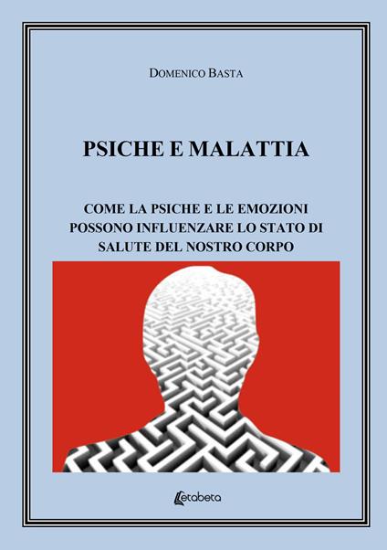 Psiche e malattia. Come la psiche e le emozioni possono influenzare lo stato di salute del nostro corpo - Domenico Basta - copertina
