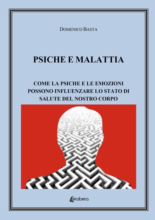 Psiche e malattia. Come la psiche e le emozioni possono influenzare lo stato di salute del nostro corpo - Domenico Basta - copertina