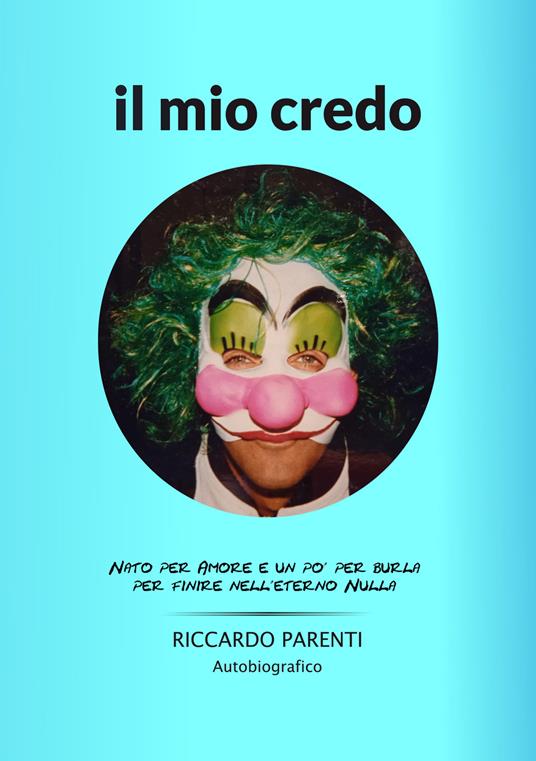 Il mio credo. Nato per amore e un po' burla per finire nell'eterno nulla - Riccardo Parenti - copertina
