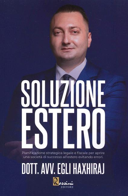 Soluzione estero. Pianificazione strategia legale e fiscale per aprire una società di successo all'estero evitando errori - Egli Haxhiraj - copertina
