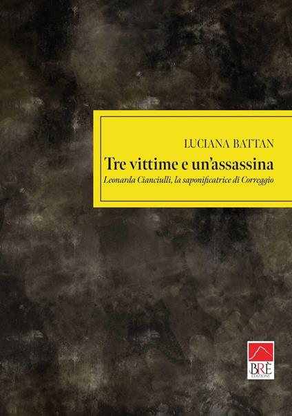 Tre vittime e un'assassina. Leonarda Cianciulli, la saponificatrice di Correggio - Luciana Battan - copertina