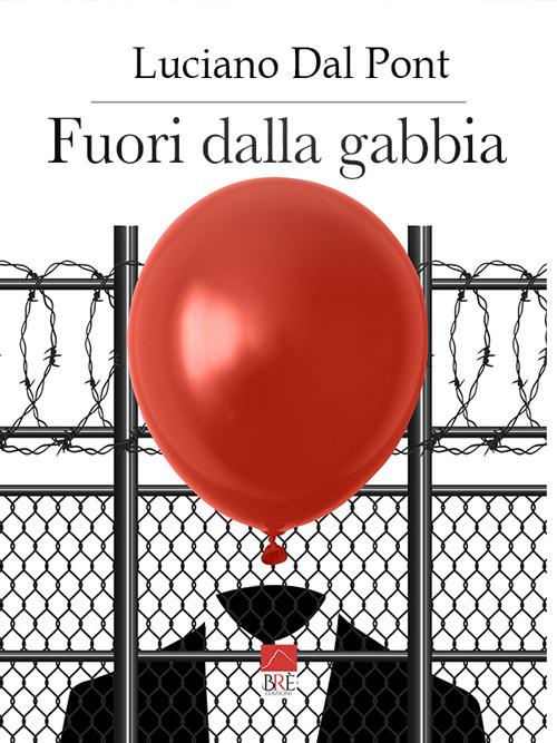 Fuori dalla gabbia. Politically correct, censura, perbenismo, moralismo, ipocrisia, buonismo, ideologie politiche, religione, tabù sessuali, ecco le sbarre con le quali è costruita la gabbia dentro - Luciano Dal Pont - copertina