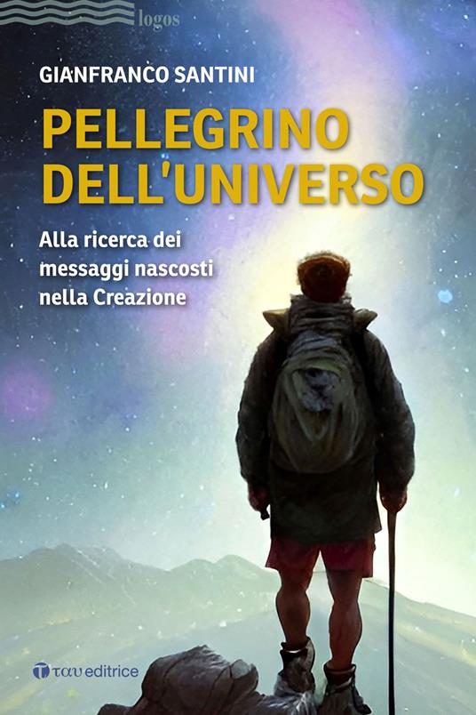 Pellegrino dell'universo. Alla ricerca dei messaggi nascosti nella Creazione - Gianfranco Santini - copertina