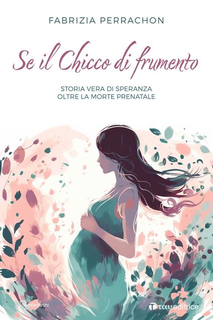 Se il chicco di frumento. Storia vera di speranza oltre la morte prenatale - Fabrizia Perrachon - copertina