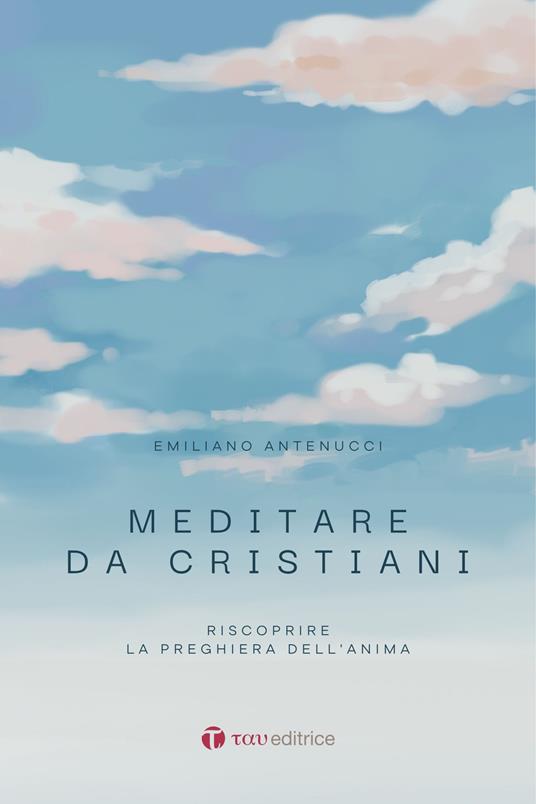Meditare da cristiani. Riscoprire la preghiera dell'anima - Emiliano Antenucci - copertina