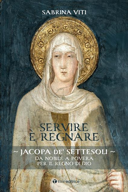 Servire è regnare. Jacopa de’ Settesoli. Da nobile a povera per il regno di Dio - Sabrina Viti - copertina