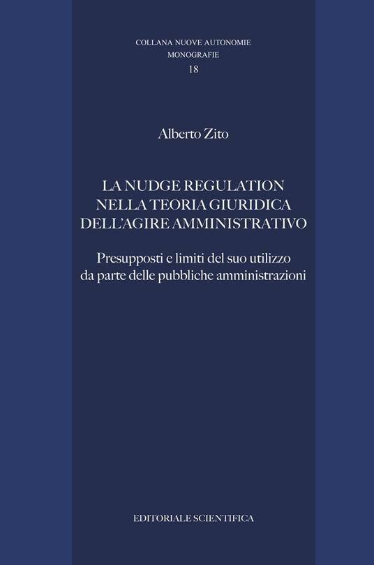 La nudge regulation nella teoria giuridica dell'agire amministrativo. Presupposti e limiti del suo utilizzo da parte delle pubbliche amministrazioni - Alberto Zito - copertina