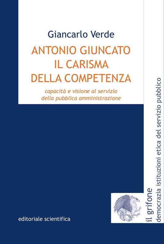 Antonio Giuncato, il carisma della competenza. Capacità e visione al servizio della pubblica amministrazione - Giancarlo Verde - copertina