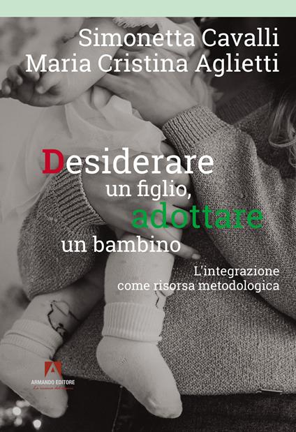Desiderare un figlio, adottare un bambino. L'integrazione come risorsa metodologica - Simonetta Cavalli,Maria Cristina Aglietti - copertina