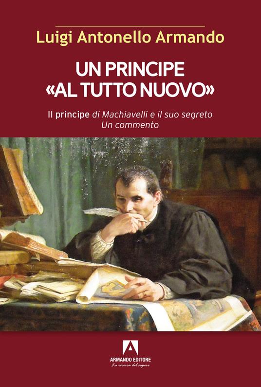 Un principe «al tutto nuovo». Il principe di Machiavelli e il suo segreto. Un commento - Luigi Antonello Armando - copertina