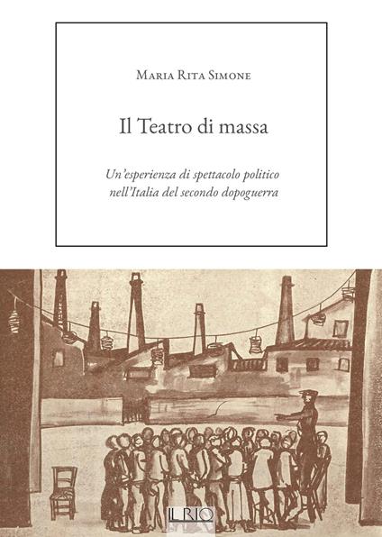 Il Teatro di massa. Un'esperienza di spettacolo politico nell'Italia del secondo dopoguerra - Maria Rita Simone - copertina