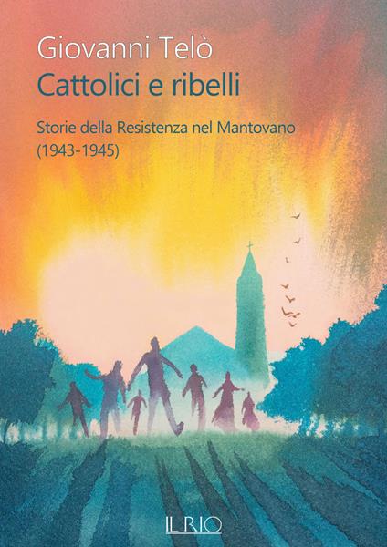 Cattolici e ribelli. Storie della Resistenza nel Mantovano (1943-1945) - Giovanni Telò - copertina