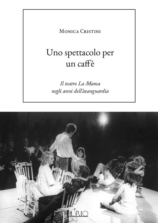 Uno spettacolo per un caffè. Il teatro La Mama negli anni dell’avanguardia - Monica Cristini - copertina