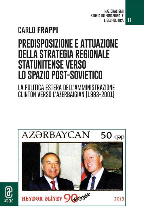 Predisposizione e attuazione della strategia regionale statunitense verso lo spazio post-sovietico. La politica estera dell'Amministrazione Clinton verso l'Azerbaigian (1993-2001) - Carlo Frappi - copertina