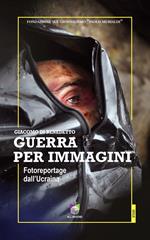 Guerra per immagini. Fotoreportage dall'Ucraina. Ediz. illustrata