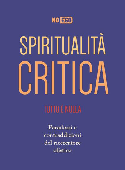 Spiritualità critica. Tutto è nulla. Paradossi e contraddizioni del ricercatore olistico - NoEgo - copertina