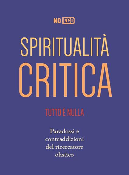 Spiritualità critica. Tutto è nulla. Paradossi e contraddizioni del ricercatore olistico - NoEgo - ebook