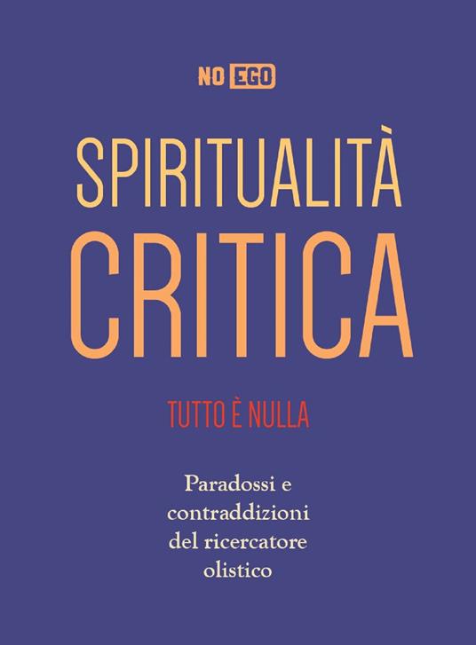 Spiritualità critica. Tutto è nulla. Paradossi e contraddizioni del ricercatore olistico - NoEgo - ebook