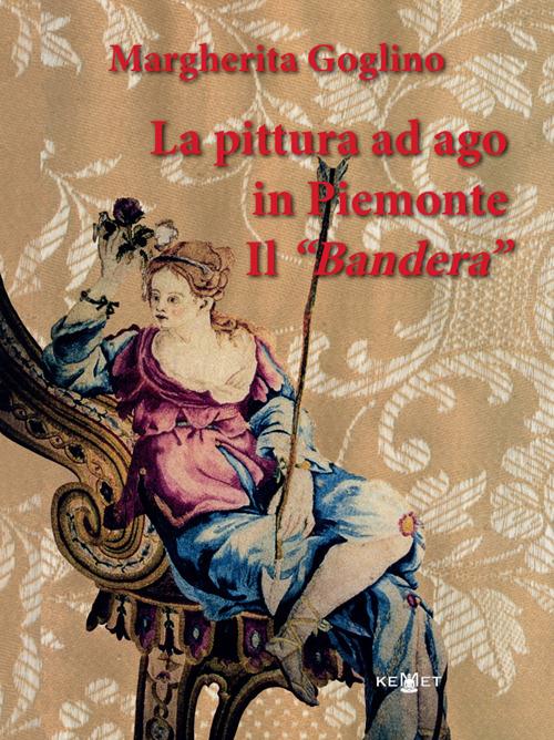 La pittura ad ago in Piemonte. Il «Bandera». Ediz. illustrata - Margherita Goglino - copertina