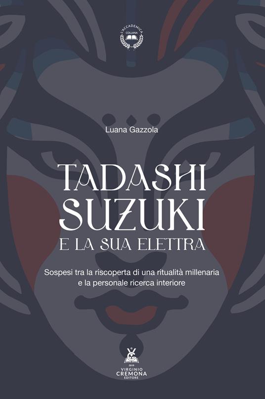 Tadashi Suzuki e la sua Elettra. Sospesi tra la riscoperta di una ritualità millenaria e la personale ricerca interiore - Luana Gazzola - copertina