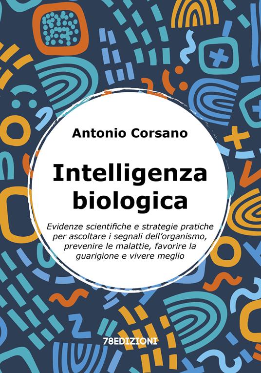 Intelligenza biologica. Evidenze scientifiche e strategie pratiche per ascoltare i segnali dell’organismo, prevenire le malattie, favorire la guarigione e vivere meglio - Antonio Corsano - copertina
