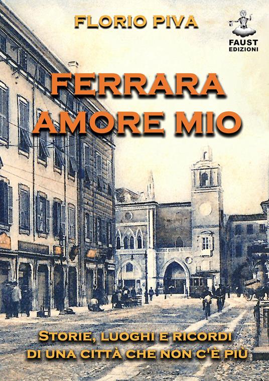 Ferrara amore mio. Storie, luoghi e ricordi di una città che non c'è più - Florio Piva - copertina