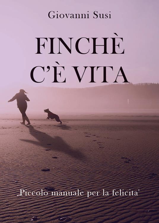 Finché c'è vita. Piccolo manuale per la felicità - Giovanni Susi - copertina