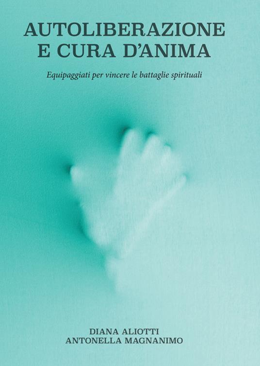 Autoliberazione e cura d'anima. Equipaggiati per vincere le battaglie spirituali - Diana Aliotti,Antonella Magnanimo - ebook