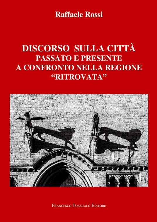 Discorso sulla città. Passato e presente a confronto nella regione «ritrovata» - Raffaele Rossi - copertina