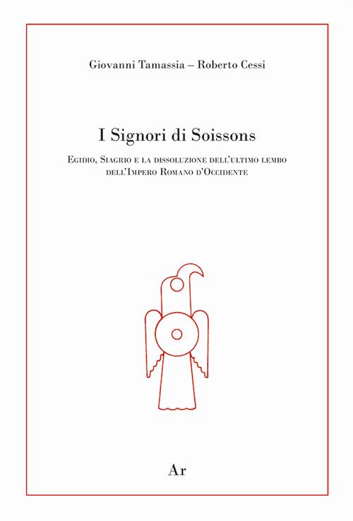 I signori di Soissons. Egidio, Siagrio e la dissoluzione dell'ultimo lembo dell'Impero Romano D'Occidente - Giovanni Tamassia,Roberto Cessi,Enrico Lupelli - copertina