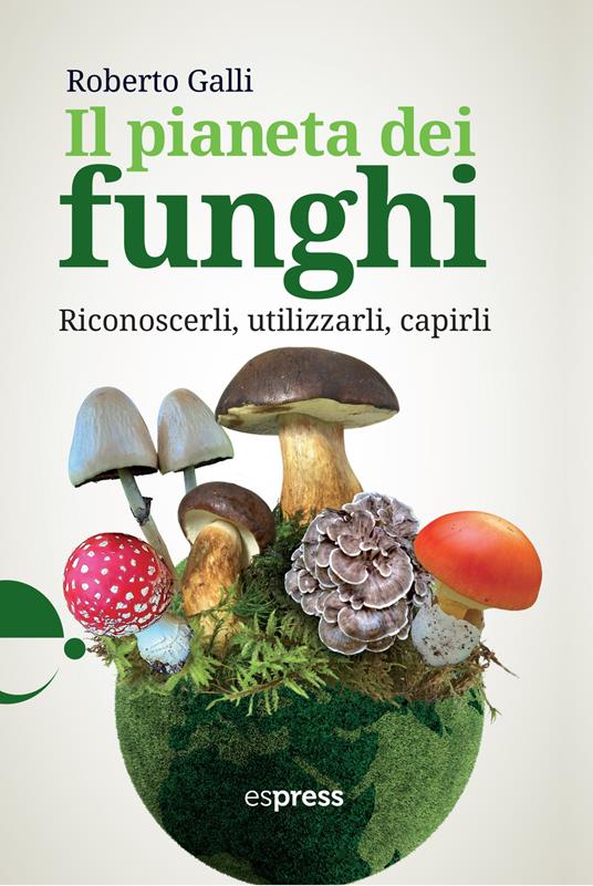 Il pianeta dei funghi. Riconoscerli, utilizzarli, capirli - Roberto Galli - copertina