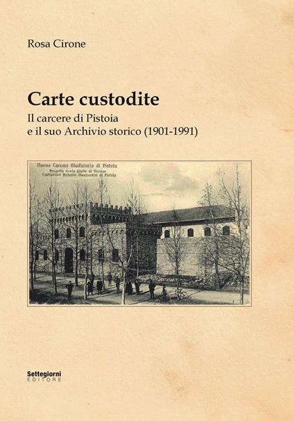 Carte custodite. Il carcere di Pistoia e il suo archivio storico (1901-1991) - Rosa Cirone - copertina