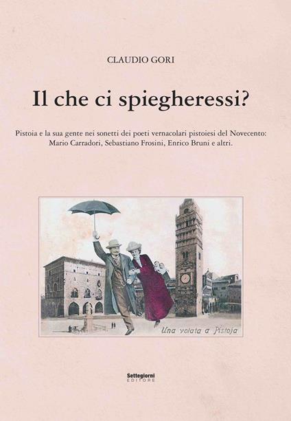 Il che ci spiegheresti? Pistoia e la sua gente nei sonetti dei poeti vernacolari pistoiesi del Novecento - Claudio Gori - copertina